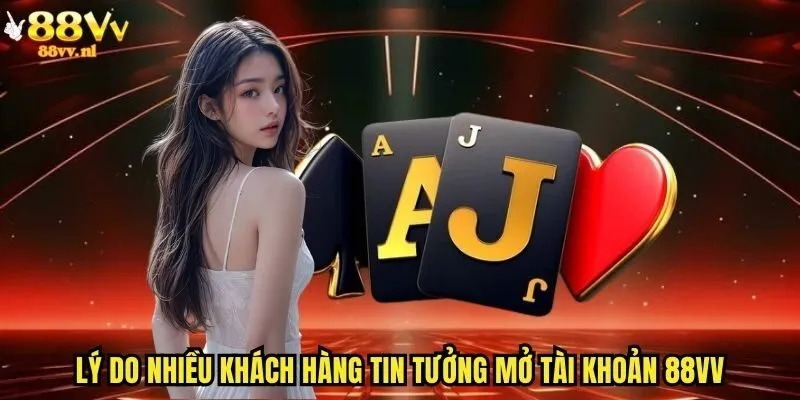 Lý do nhiều khách hàng tin tưởng mở tài khoản 88vv