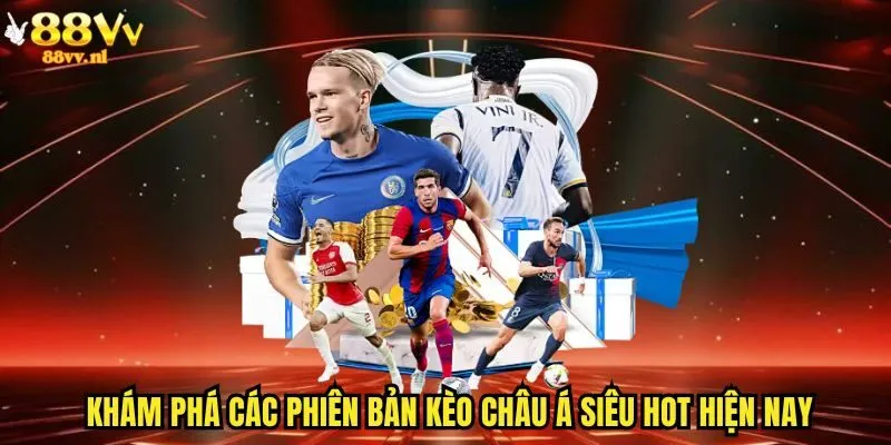 Khám phá các phiên bản kèo châu Á siêu hot hiện nay